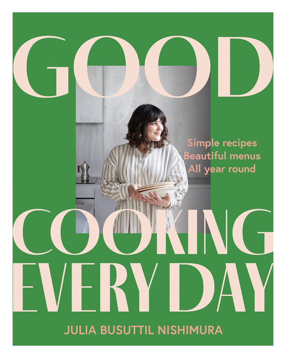 Good Cooking Every Day: Simple Recipes. Beautiful Menus. All Year Round. By Julia Busuttil Nishimura